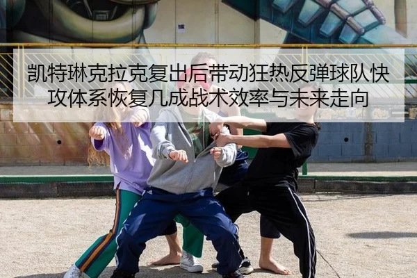 凯特琳克拉克复出后带动狂热反弹球队快攻体系恢复几成战术效率与未来走向